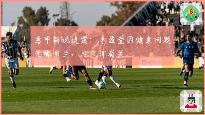 意甲解说透露：李盈莹因健康问题无缘米兰，与天津有关