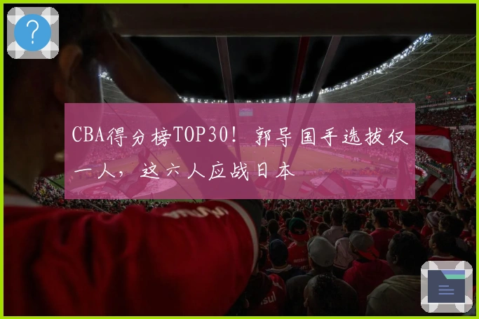 CBA得分榜TOP30！郭导国手选拔仅一人，这六人应战日本