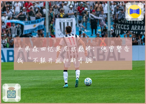 杰弗森回忆奥尼尔巅峰：他曾警告我“不躲开就扣断手腕”