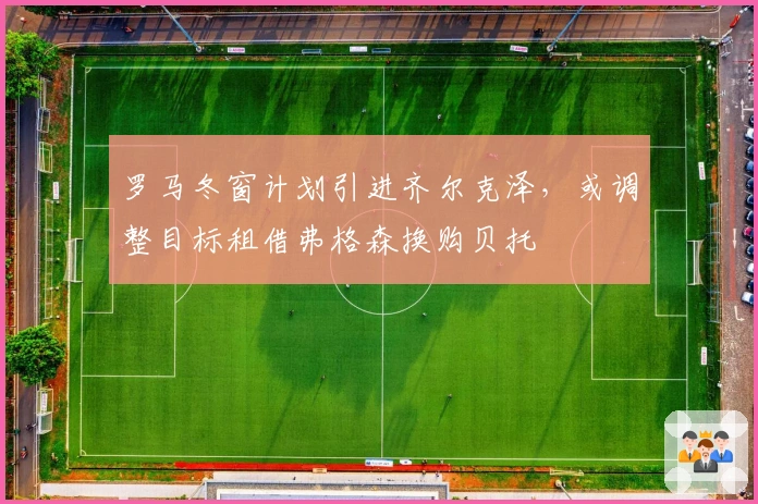 罗马冬窗计划引进齐尔克泽，或调整目标租借弗格森换购贝托