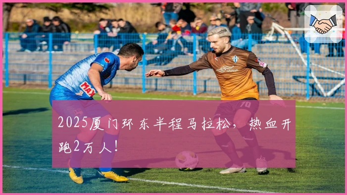 2025厦门环东半程马拉松，热血开跑2万人！