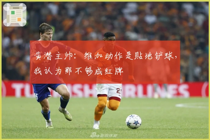 黄潜主帅：维加动作是贴地铲球，我认为那不够成红牌